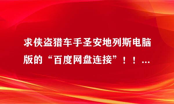 求侠盗猎车手圣安地列斯电脑版的“百度网盘连接”！！！谢谢哥来自们！！谢谢姐妹们！！！