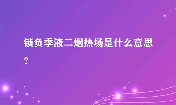 锁负季液二烟热场是什么意思？