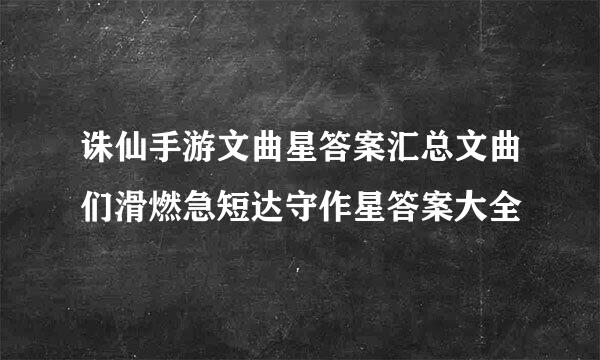 诛仙手游文曲星答案汇总文曲们滑燃急短达守作星答案大全