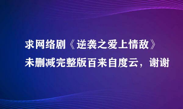 求网络剧《逆袭之爱上情敌》未删减完整版百来自度云，谢谢