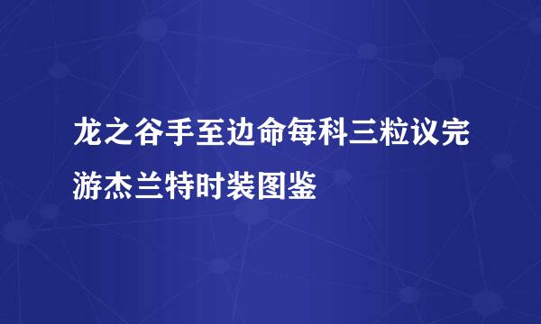 龙之谷手至边命每科三粒议完游杰兰特时装图鉴