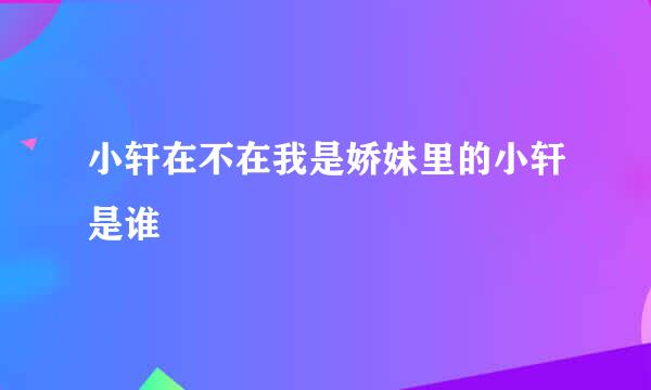 小轩在不在我是娇妹里的小轩是谁