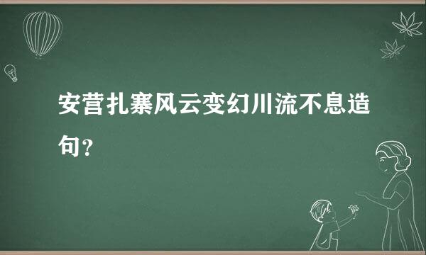 安营扎寨风云变幻川流不息造句？