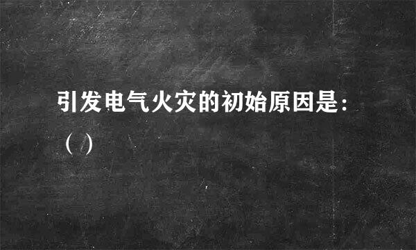 引发电气火灾的初始原因是：（）