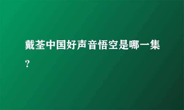 戴荃中国好声音悟空是哪一集？