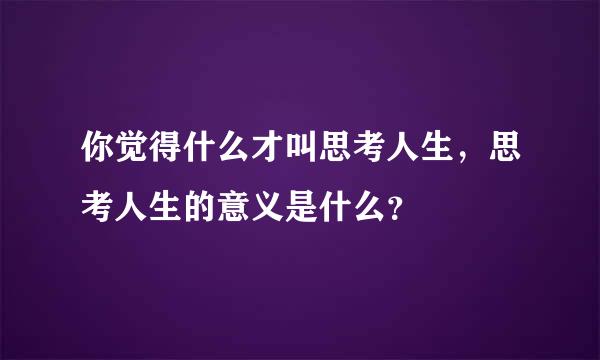 你觉得什么才叫思考人生，思考人生的意义是什么？