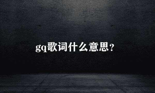 gq歌词什么意思？