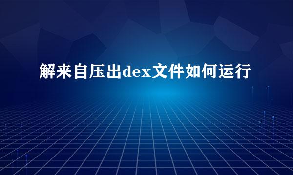 解来自压出dex文件如何运行