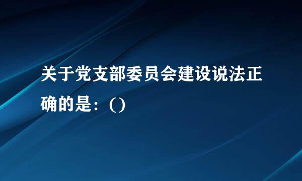 关于党支部委员会建设说法正确的是：()