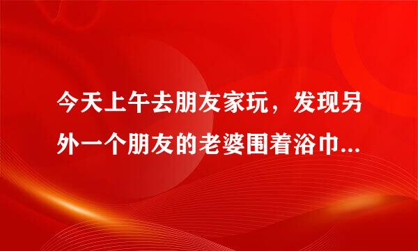 今天上午去朋友家玩，发现另外一个朋友的老婆围着浴巾从他卧室出来，我该不该跟这女人的丈夫说。