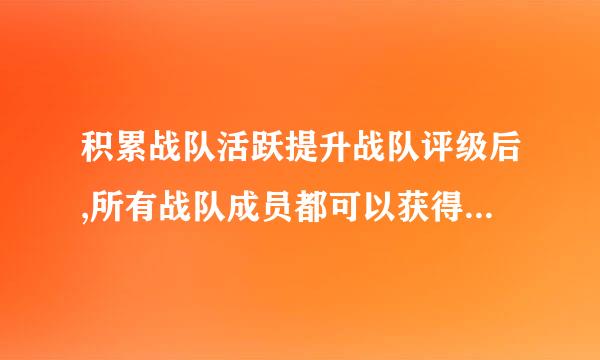 积累战队活跃提升战队评级后,所有战队成员都可以获得更多奖励吗