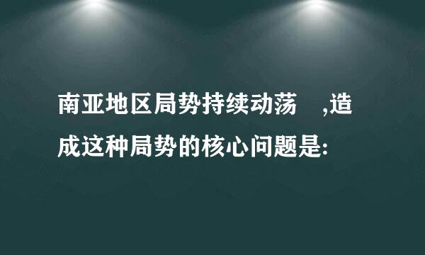 南亚地区局势持续动荡 ,造成这种局势的核心问题是: