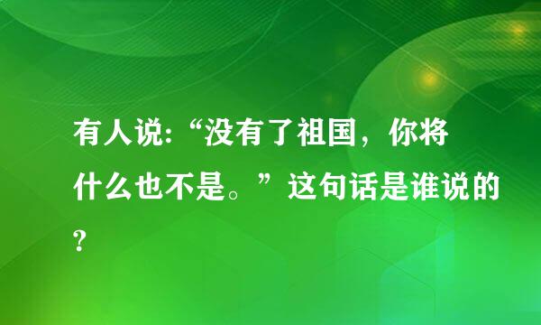 有人说:“没有了祖国，你将什么也不是。”这句话是谁说的?