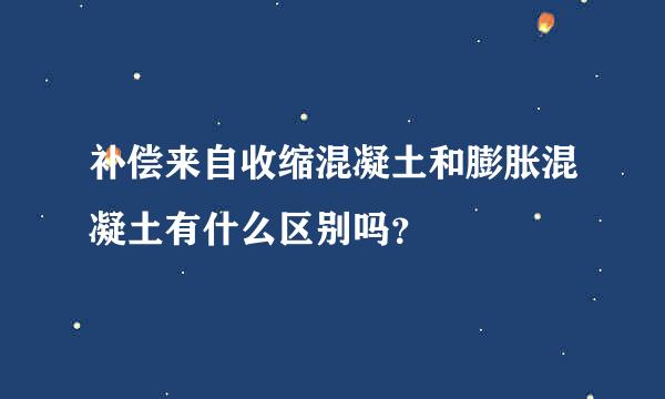 补偿来自收缩混凝土和膨胀混凝土有什么区别吗？