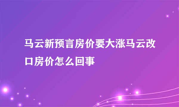 马云新预言房价要大涨马云改口房价怎么回事