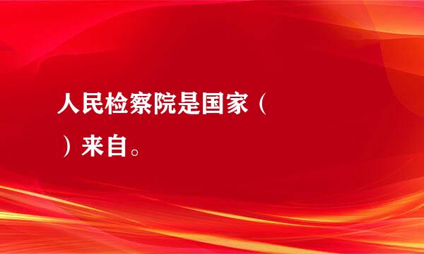 人民检察院是国家（    ）来自。