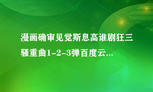 漫画确审见觉斯息高谁剧狂三骚重曲1-2-3弹百度云盘，回答后加悬赏。