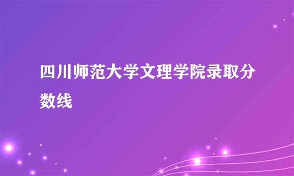 四川师范大学文理学院录取分数线