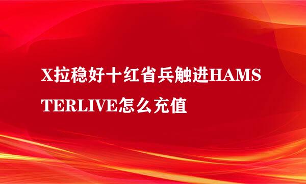 X拉稳好十红省兵触进HAMSTERLIVE怎么充值