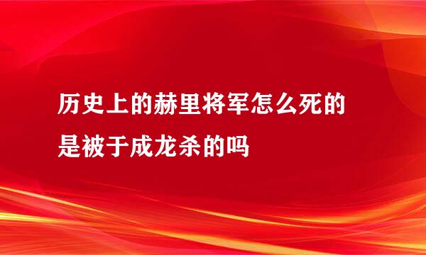 历史上的赫里将军怎么死的 是被于成龙杀的吗