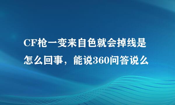 CF枪一变来自色就会掉线是怎么回事，能说360问答说么