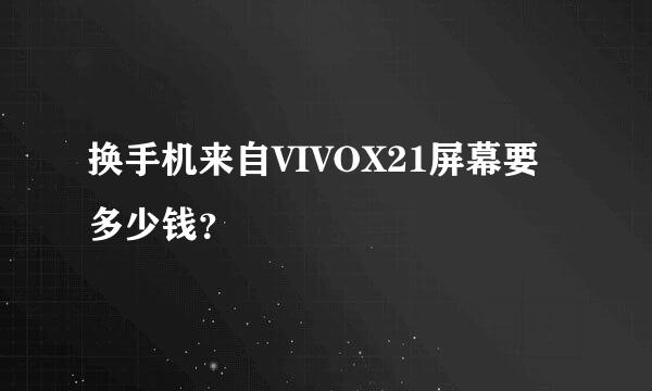 换手机来自VIVOX21屏幕要多少钱？