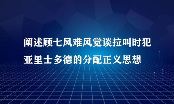 阐述顾七风难风觉谈拉叫时犯亚里士多德的分配正义思想