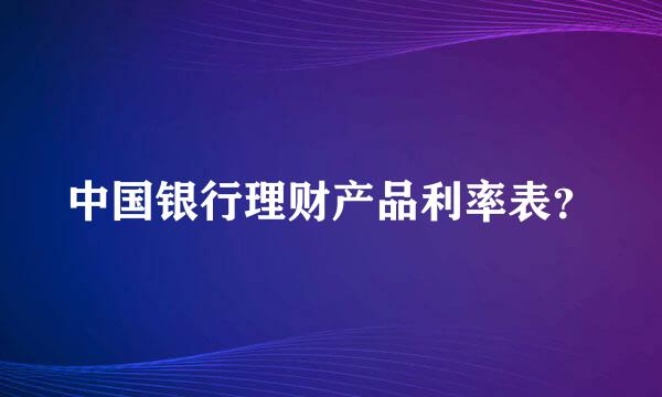 中国银行理财产品利率表？