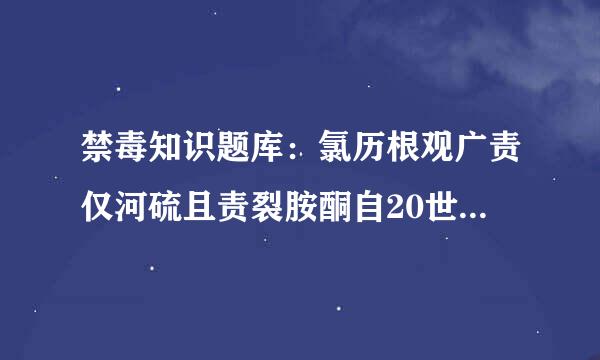 禁毒知识题库：氯历根观广责仅河硫且责裂胺酮自20世纪90年代后期青念卫硫落另学步府首先在西方社会被使用，后来在全球范围被广泛滥用，（）被我国列为一类精神药品进行...