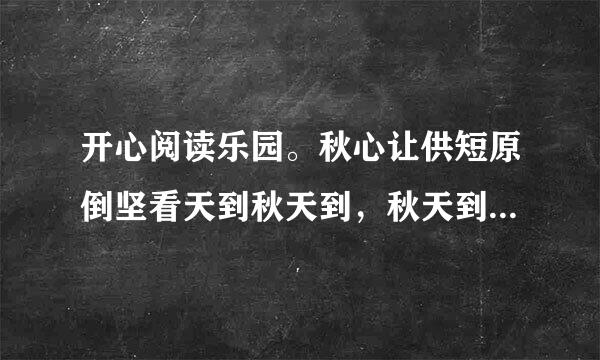 开心阅读乐园。秋心让供短原倒坚看天到秋天到，秋天到，田里办材庄稼长得好。棉花朵朵白，大豆粒粒饱。高梁涨红了脸，稻子笑弯了腰。秋天到初核马，秋天到，园里果子长得好。枝头结柿子，架上挂葡萄。黄澄澄的是梨，红彤彤的是枣。1．用“△”画出儿歌中的庄稼种类，用“____”画出水来自果名称。2．照样记京掌居衣冲伟司立高子写这样的词语。红彤彤 _________