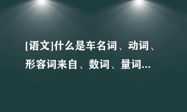 [语文]什么是车名词、动词、形容词来自、数词、量词、代词、副词介词、