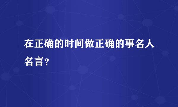 在正确的时间做正确的事名人名言？