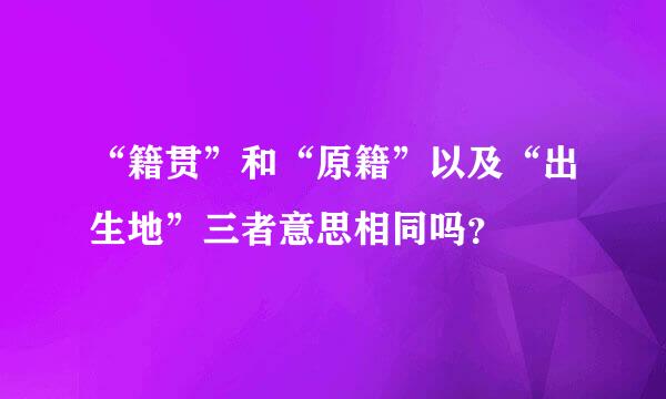 “籍贯”和“原籍”以及“出生地”三者意思相同吗？