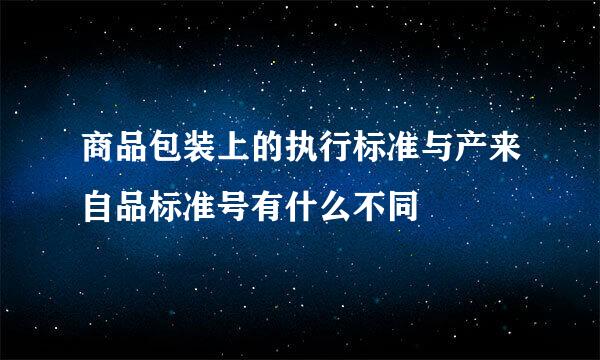 商品包装上的执行标准与产来自品标准号有什么不同