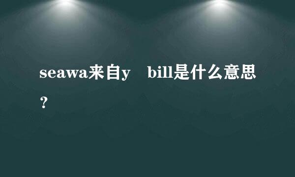 seawa来自y bill是什么意思？