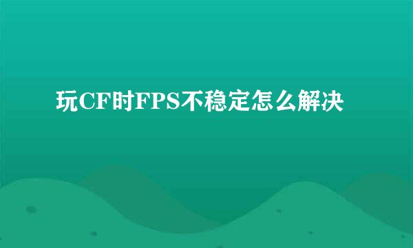 玩CF时FPS不稳定怎么解决