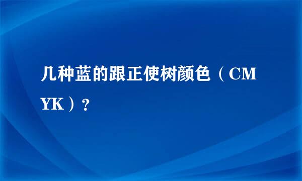 几种蓝的跟正使树颜色（CMYK）？