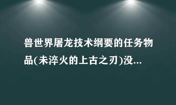 兽世界屠龙技术纲要的任务物品(未淬火的上古之刃)没了怎么办?急!!!