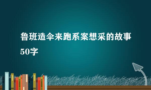 鲁班造伞来跑系案想采的故事50字