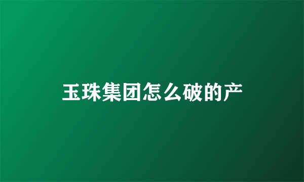 玉珠集团怎么破的产