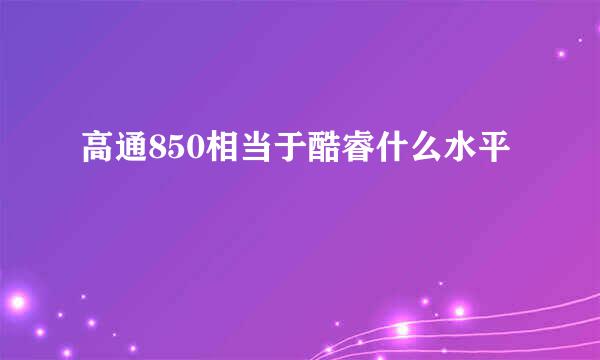 高通850相当于酷睿什么水平