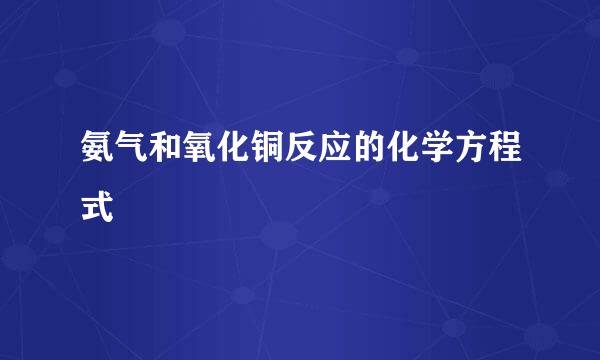 氨气和氧化铜反应的化学方程式