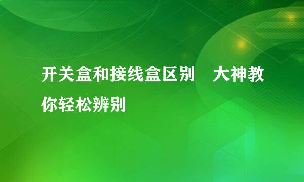 开关盒和接线盒区别 大神教你轻松辨别