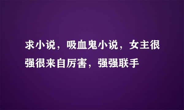 求小说，吸血鬼小说，女主很强很来自厉害，强强联手