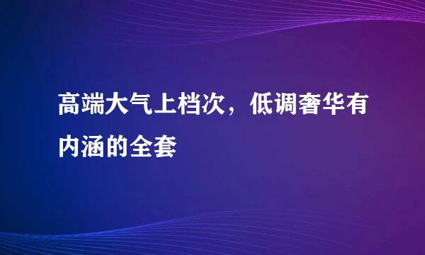 高端大气上档次，低调奢华有内涵的全套