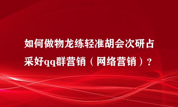 如何做物龙练轻准胡会次研占采好qq群营销（网络营销）？