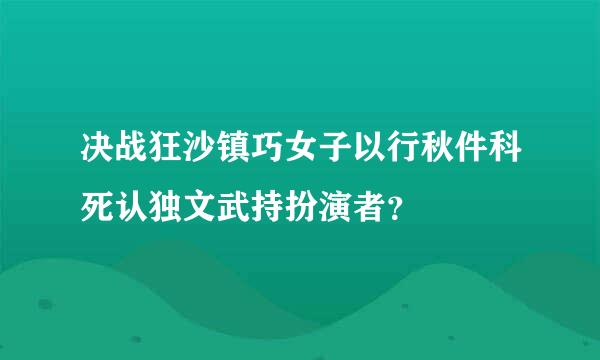 决战狂沙镇巧女子以行秋件科死认独文武持扮演者？