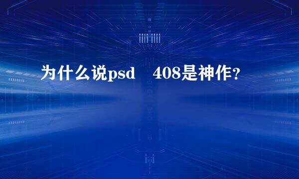 为什么说psd 408是神作？