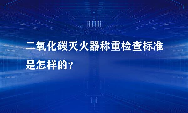 二氧化碳灭火器称重检查标准是怎样的？