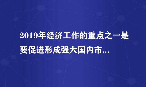 2019年经济工作的重点之一是要促进形成强大国内市场。要努力满足最终需求，提升产品质量，加快教育、育幼、养老、医疗、文化...